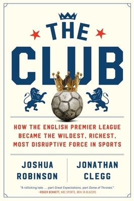 The Club: How the English Premier League Became the Wildest  Richest  Most Disruptive Force in Sports