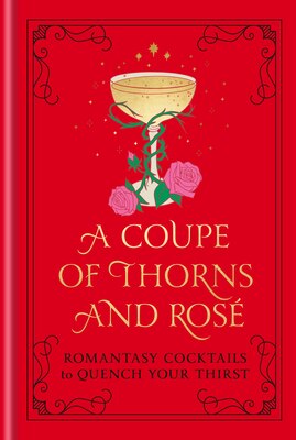 A Coupe of Thorns and Rose: Romantasy Cocktails to Quench Your Thirst: A Cocktail Recipe Book