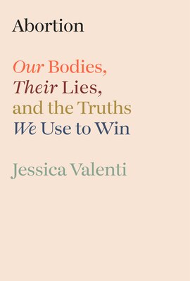 Abortion: Our Bodies  Their Lies  and the Truths We Use to Win
