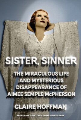 Sister Sinner: The Miraculous Life and Mysterious Disappearance of Aimee Semple McPherson