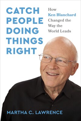 Catch People Doing Things Right: How Ken Blanchard Changed the Way the World Leads