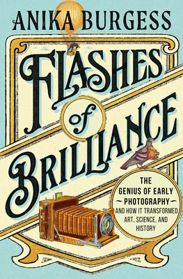 Flashes of Brilliance: The Genius of Early Photography and How It Transformed Art Science and History