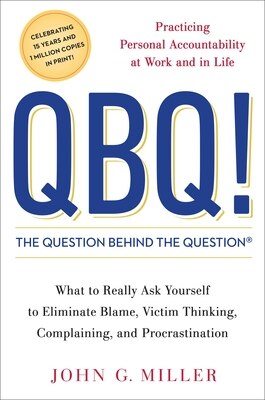 QBQ the Question Behind the Question: Practicing Personal Accountability at Work and in Life