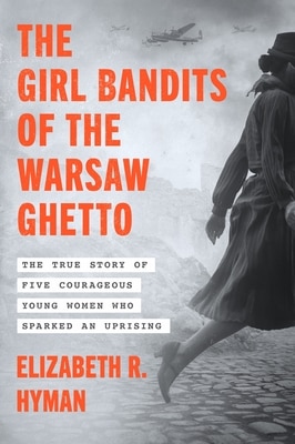 The Girl Bandits of the Warsaw Ghetto: The True Story of Five Courageous Young Women Who Sparked an Uprising