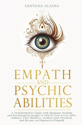 Empath and Psychic Abilities: A Transformative Guide with Shamanic Wisdom and Psychological Insight to Unlock Your Secret Gifts: Embrace Your Shadows