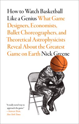 How to Watch Basketball Like a Genius: What Game Designers Economists Ballet Choreographers and Theoretical Astrophysicists Reveal about the Greate