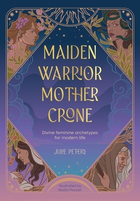 Maiden Warrior Mother Crone: Divine Feminine Archetypes for Modern Life