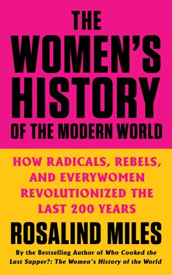 The Women's History of the Modern World: How Radicals  Rebels  and Everywomen Revolutionized the Last 200 Years