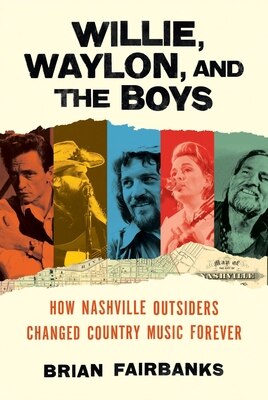 Willie Waylon and the Boys: How Nashville Outsiders Changed Country Music Forever