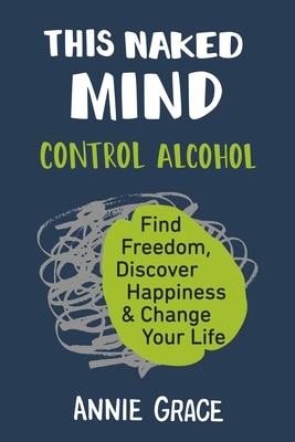 This Naked Mind: Control Alcohol  Find Freedom  Discover Happiness & Change Your Life