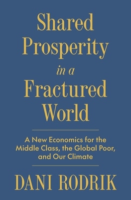 Shared Prosperity in a Fractured World: A New Economics for the Middle Class the Global Poor and Our Climate