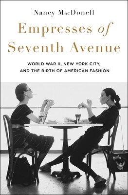 Empresses of Seventh Avenue: World War II  New York City  and the Birth of American Fashion