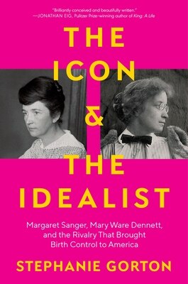 The Icon and the Idealist: Margaret Sanger  Mary Ware Dennett  and the Rivalry That Brought Birth Control to America