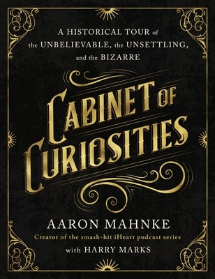 Cabinet of Curiosities: A Historical Tour of the Unbelievable  the Unsettling  and the Bizarre