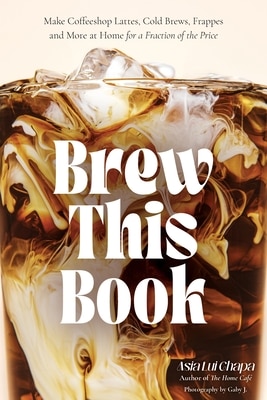 Brew This Book: Make Coffee Shop Lattes Cold Brews Frappes and More at Home for a Fraction of the Price