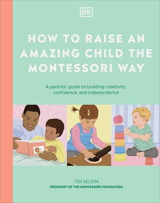 How to Raise an Amazing Child the Montessori Way: A Parent's Guide to Building Creativity Confidence and Independenc