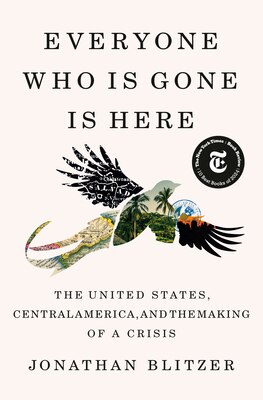 Everyone Who Is Gone Is Here: The United States  Central America  and the Making of a Crisis