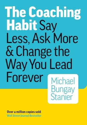 The Coaching Habit: Say Less Ask More and Change the Way You Lead Forever