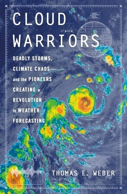 Cloud Warriors: Deadly Storms Climate Chaos--And the Pioneers Creating a Revolution in Weather Forecasting