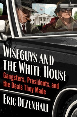 Wiseguys and the White House: Gangsters Presidents and the Deals They Made
