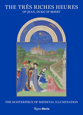 The Tres Riches Heures of Jean Duke of Berry: The Masterpiece of Medieval Illumination