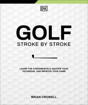 Golf Stroke by Stroke: Learn the Fundamentals Master Your Technique and Improve Your Game