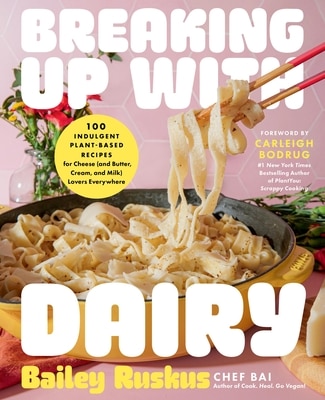 Breaking Up with Dairy: 100 Indulgent Plant-Based Recipes for Cheese (and Butter Cream and Milk) Lovers Everywhere