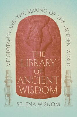 The Library of Ancient Wisdom: Mesopotamia and the Making of the Modern World
