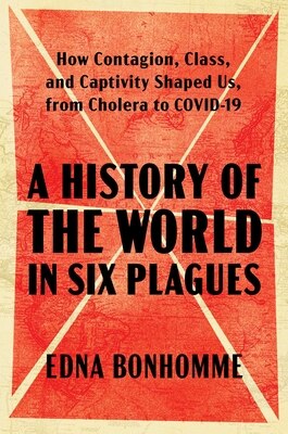A History of the World in Six Plagues: How Contagion Class and Captivity Shaped Us from Cholera to Covid-19