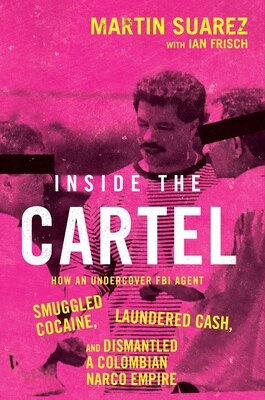 Inside the Cartel: How an Undercover FBI Agent Smuggled Cocaine Laundered Cash and Dismantled a Colombian Narco-Empire