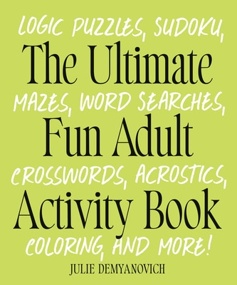 The Ultimate Fun Adult Activity Book: Logic Puzzles Sudoku Mazes Word Searches Crosswords Acrostics Coloring and More