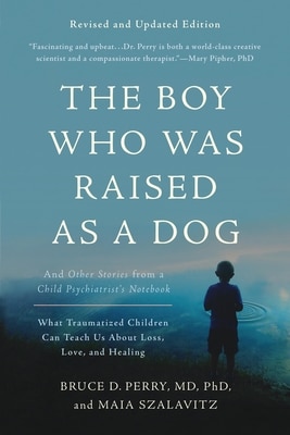 The Boy Who Was Raised as a Dog: And Other Stories from a Child Psychiatrist's Notebook -- What Traumatized Children Can Teach Us about Loss  Love  an