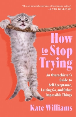 How to Stop Trying: An Overachiever's Guide to Self-Acceptance Letting Go and Other Impossible Things