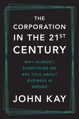 The Corporation in the Twenty-First Century: Why (Almost) Everything We Are Told about Business Is Wrong