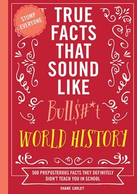 True Facts That Sound Like Bull$ _t: World History: 500 Preposterous Facts They Definitely Didn't Teach You in School
