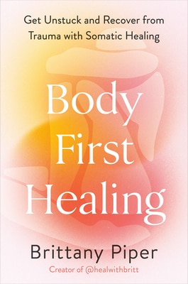 Body-First Healing: Get Unstuck and Recover from Trauma with Somatic Healing