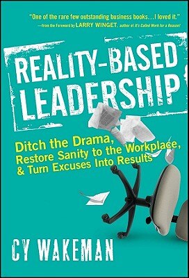 Reality-Based Leadership: Ditch the Drama  Restore Sanity to the Workplace  and Turn Excuses Into Results