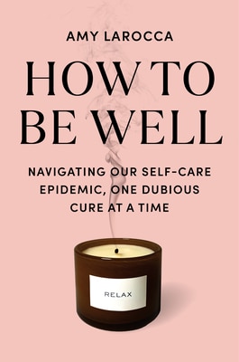 How to Be Well: Navigating Our Self-Care Epidemic One Dubious Cure at a Time