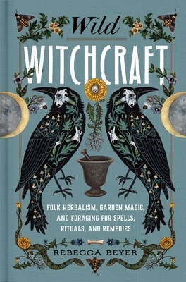Wild Witchcraft: Folk Herbalism  Garden Magic  and Foraging for Spells  Rituals  and Remedies