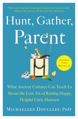 Hunt  Gather  Parent: What Ancient Cultures Can Teach Us about the Lost Art of Raising Happy  Helpful Little Humans