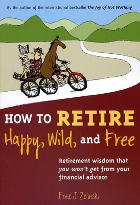 How to Retire Happy  Wild  and Free: Retirement Wisdom That You Won't Get from Your Financial Advisor