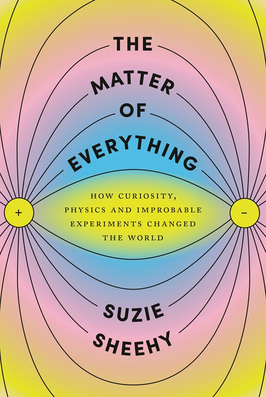The Matter of Everything: How Curiosity  Physics  and Improbable Experiments Changed the World