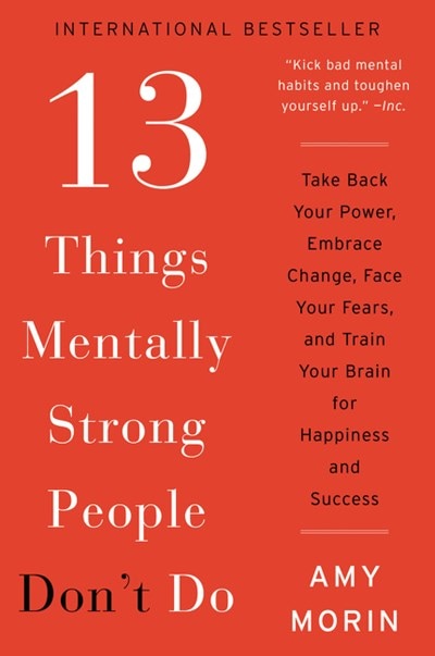 13 Things Mentally Strong People Don't Do: Take Back Your Power  Embrace Change  Face Your Fears  and Train Your Brain for Happiness and Success