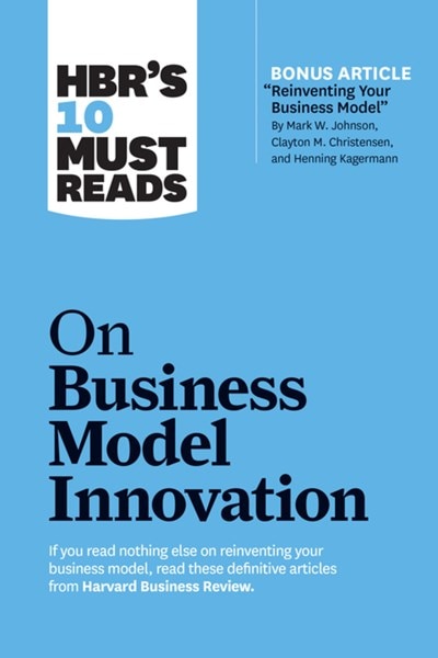 Hbr's 10 Must Reads on Business Model Innovation (with Featured Article "reinventing Your Business Model" by Mark W. Johnson  Clayton M. Christensen