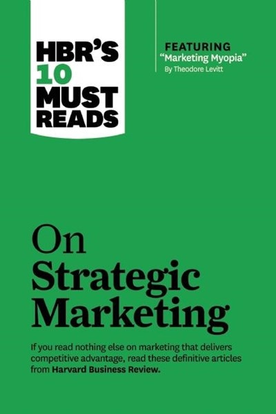 Hbr's 10 Must Reads on Strategic Marketing (with Featured Article Marketing Myopia  by Theodore Levitt)