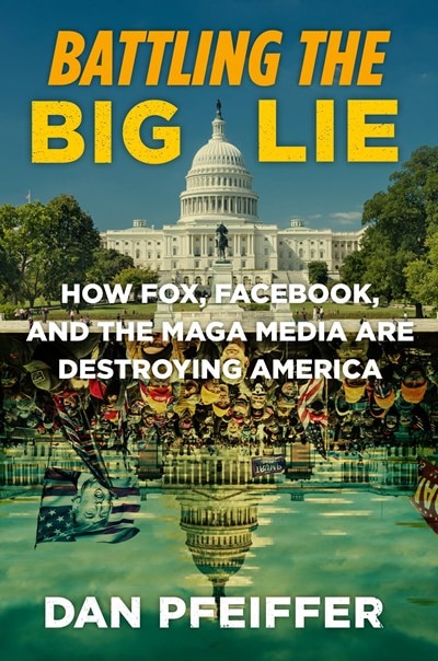 Battling the Big Lie: How Fox  Facebook  and the Maga Media Are Destroying America