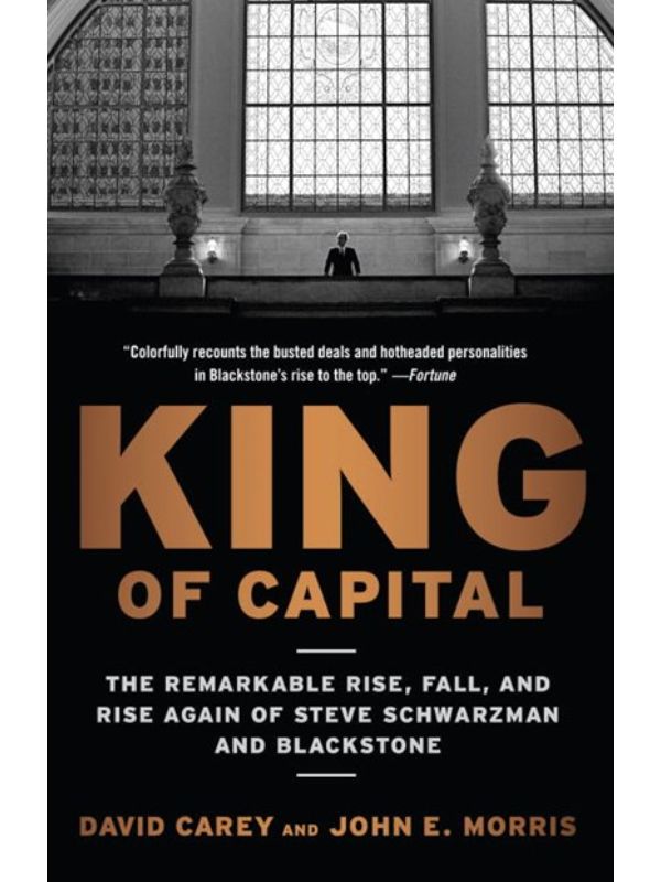 King of Capital: The Remarkable Rise  Fall  and Rise Again of Steve Schwarzman and Blackstone