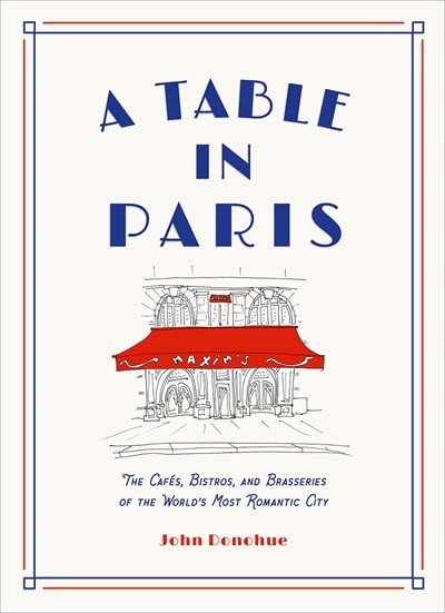 A Table in Paris: The Cafes  Bistros  and Brasseries of the World's Most Romantic City