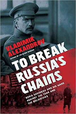 To Break Russia's Chains: Boris Savinkov and His Wars Against the Tsar and the Bolsheviks