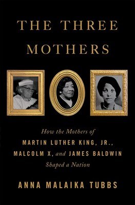 The Three Mothers: How the Mothers of Martin Luther King  Jr.  Malcolm X  and James Baldwin Shaped a Nation